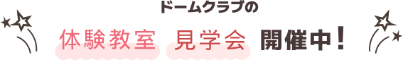 ドームクラブの
体験教室見学会開催中！